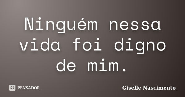 Ninguém nessa vida foi digno de mim.... Frase de Giselle Nascimento.