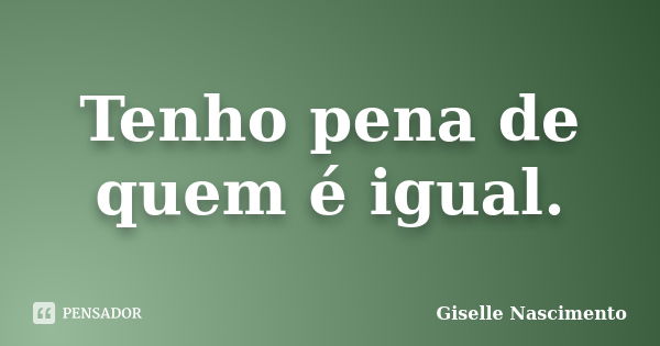 Tenho pena de quem é igual.... Frase de Giselle Nascimento.