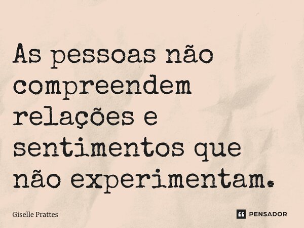 ⁠As pessoas não compreendem relações e sentimentos que não experimentam.... Frase de Giselle Prattes.