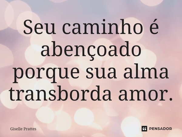 ⁠Seu caminho é abençoado porque sua alma transborda amor.... Frase de Giselle Prattes.