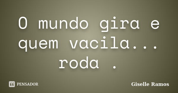 O mundo gira e quem vacila... roda .... Frase de Giselle Ramos.