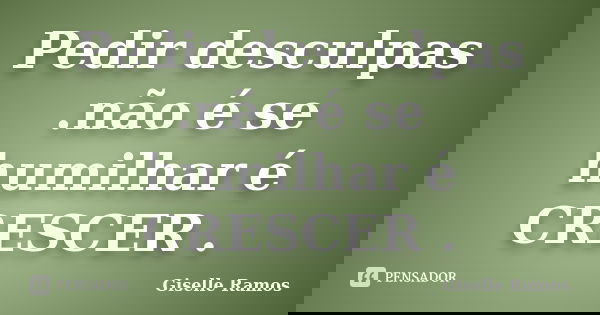 Pedir desculpas .não é se humilhar é CRESCER .... Frase de Giselle Ramos.