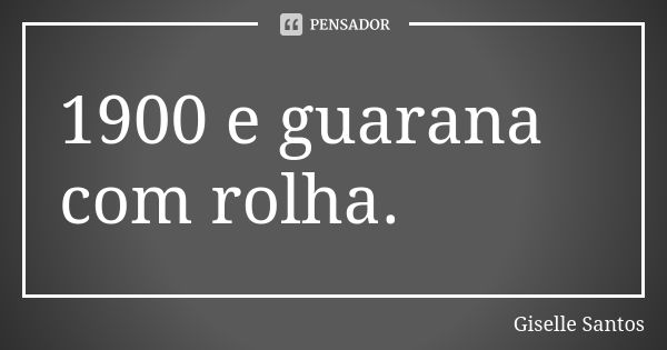 1900 e guarana com rolha.... Frase de Giselle Santos.