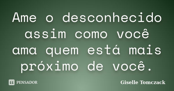 Ame o desconhecido assim como você ama quem está mais próximo de você.... Frase de Giselle Tomczack.