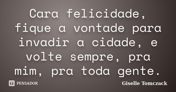 Cara felicidade, fique a vontade para invadir a cidade, e volte sempre, pra mim, pra toda gente.... Frase de Giselle Tomczack.