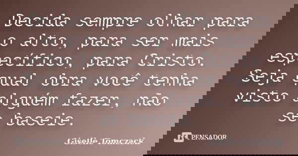 Decida sempre olhar para o alto, para ser mais específico, para Cristo. Seja qual obra você tenha visto alguém fazer, não se baseie.... Frase de Giselle Tomczack.