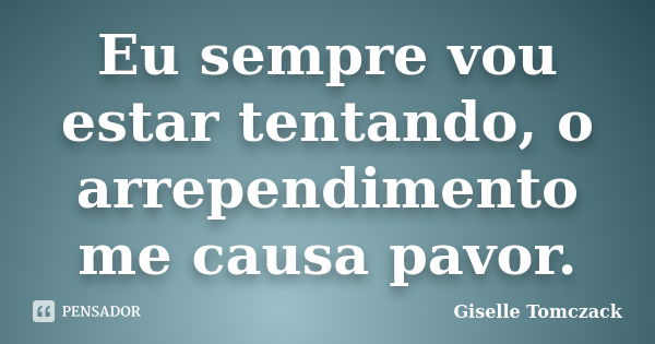 Eu sempre vou estar tentando, o arrependimento me causa pavor.... Frase de Giselle Tomczack.