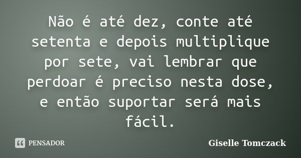 Não é até dez, conte até setenta e depois multiplique por sete, vai lembrar que perdoar é preciso nesta dose, e então suportar será mais fácil.... Frase de Giselle Tomczack.