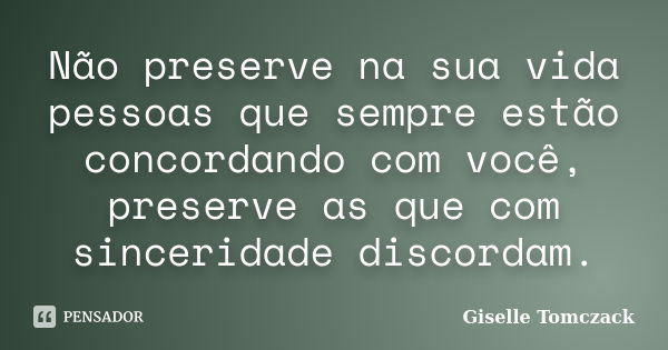 Não preserve na sua vida pessoas que sempre estão concordando com você, preserve as que com sinceridade discordam.... Frase de Giselle Tomczack.