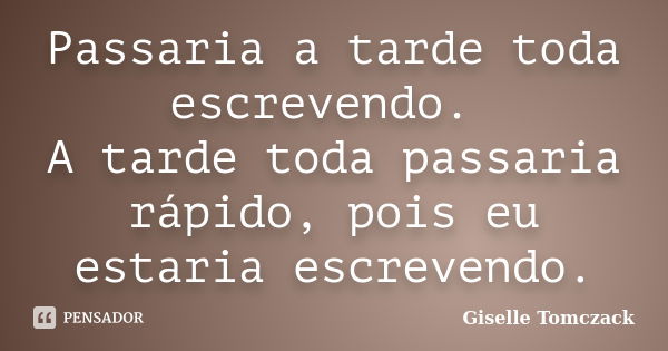 Passaria a tarde toda escrevendo. A tarde toda passaria rápido, pois eu estaria escrevendo.... Frase de Giselle Tomczack.