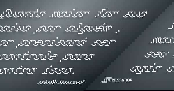 Quanto maior for sua raiva por alguém , maior precisará ser seu controle para agir contra isso.... Frase de Giselle Tomczack.