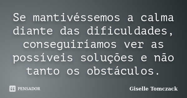 Se mantivéssemos a calma diante das dificuldades, conseguiríamos ver as possíveis soluções e não tanto os obstáculos.... Frase de Giselle Tomczack.