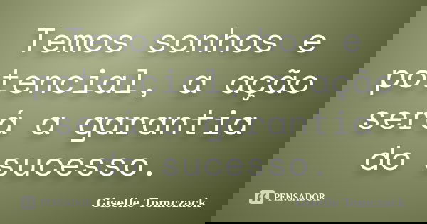 Temos sonhos e potencial, a ação será a garantia do sucesso.... Frase de Giselle Tomczack.