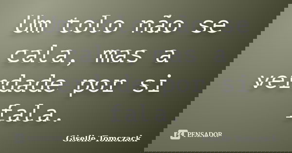 Um tolo não se cala, mas a verdade por si fala.... Frase de Giselle Tomczack.