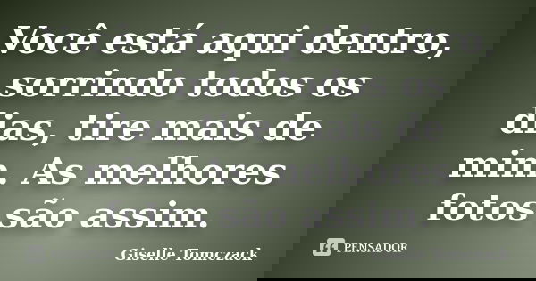 Você está aqui dentro, sorrindo todos os dias, tire mais de mim. As melhores fotos são assim.... Frase de Giselle Tomczack.