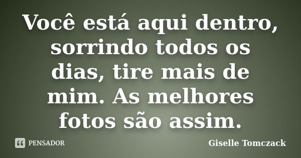 Você está aqui dentro, sorrindo todos os dias, tire mais de mim. As melhores fotos são assim.... Frase de Giselle Tomczack.