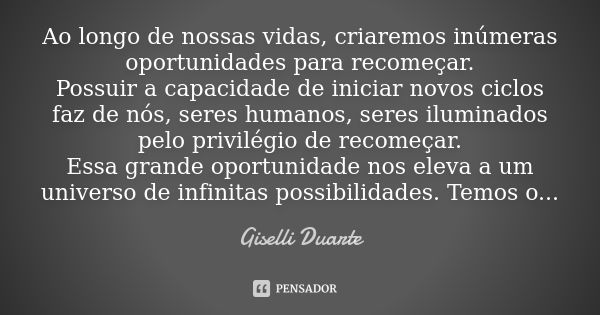 Ao longo de nossas vidas, criaremos inúmeras oportunidades para recomeçar. Possuir a capacidade de iniciar novos ciclos faz de nós, seres humanos, seres ilumina... Frase de Giselli Duarte.