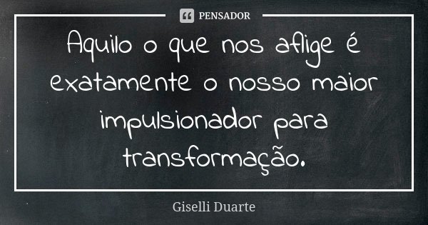 Aquilo o que nos aflige é exatamente o nosso maior impulsionador para transformação.... Frase de Giselli Duarte.