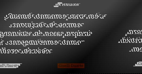 Quando tomamos para nós a convicção de sermos protagonistas de nossa própria história, conseguiremos tomar melhores decisões.... Frase de Giselli Duarte.