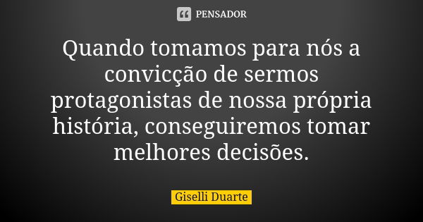 Quando tomamos para nós a convicção de sermos protagonistas de nossa própria história, conseguiremos tomar melhores decisões.... Frase de Giselli Duarte.