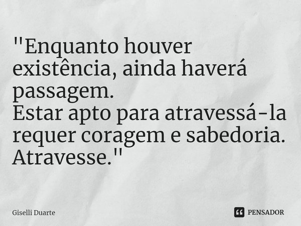 ⁠"Enquanto houver existência, ainda haverá passagem.
Estar apto para atravessá-la requer coragem e sabedoria.
Atravesse."... Frase de Giselli Duarte.