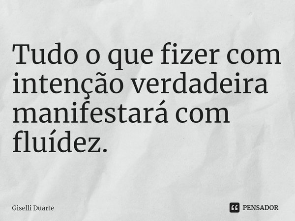 ⁠Tudo o que fizer com intenção verdadeira manifestará com fluídez.... Frase de Giselli Duarte.