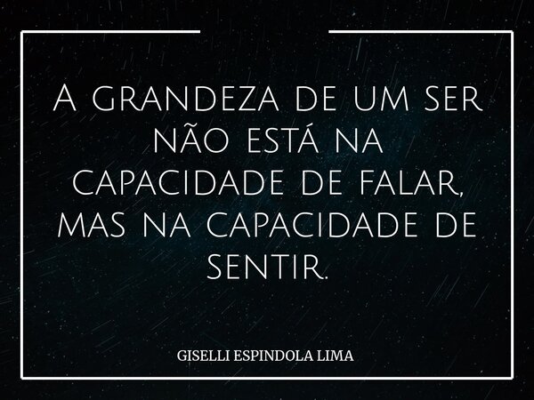 A grandeza de um ser não está na capacidade de falar, mas na capacidade de sentir.... Frase de GISELLI ESPINDOLA LIMA.