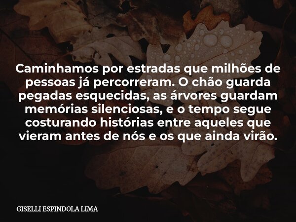 Caminhamos por estradas que milhões de pessoas já percorreram. O chão guarda pegadas esquecidas, as árvores guardam memórias silenciosas, e o tempo segue costur... Frase de GISELLI ESPINDOLA LIMA.
