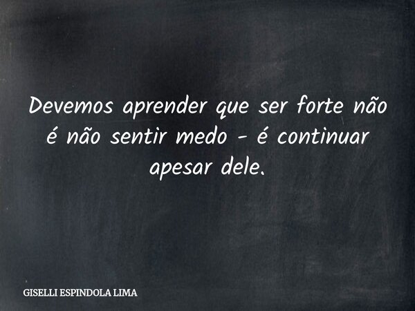 Devemos aprender que ser forte não é não sentir medo - é continuar apesar dele.... Frase de GISELLI ESPINDOLA LIMA.