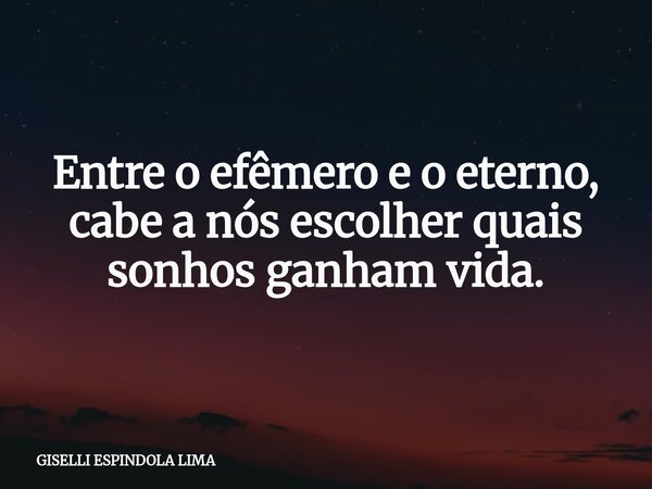 Entre o efêmero e o eterno, cabe a nós escolher quais sonhos ganham vida.... Frase de GISELLI ESPINDOLA LIMA.