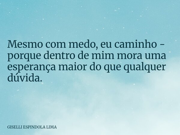 Mesmo com medo, eu caminho - porque dentro de mim mora uma esperança maior do que qualquer dúvida.... Frase de GISELLI ESPINDOLA LIMA.