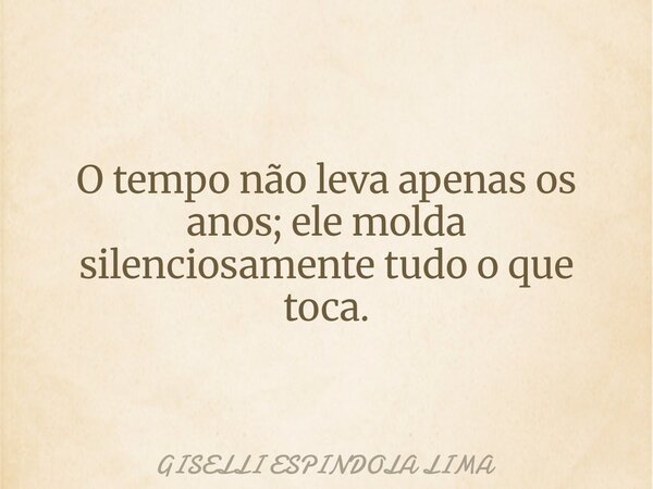 O tempo não leva apenas os anos; ele molda silenciosamente tudo o que toca.... Frase de GISELLI ESPINDOLA LIMA.