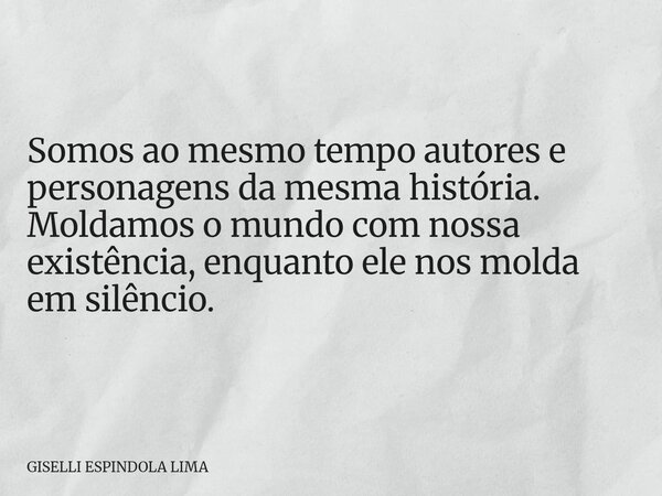Somos ao mesmo tempo autores e personagens da mesma história. Moldamos o mundo com nossa existência, enquanto ele nos molda em silêncio.... Frase de GISELLI ESPINDOLA LIMA.