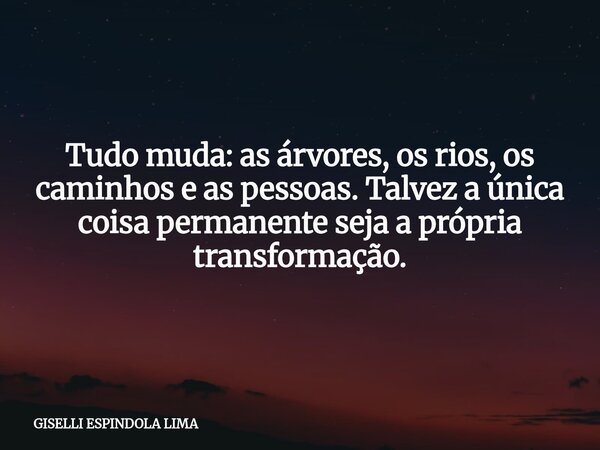 Tudo muda: as árvores, os rios, os caminhos e as pessoas. Talvez a única coisa permanente seja a própria transformação.... Frase de GISELLI ESPINDOLA LIMA.