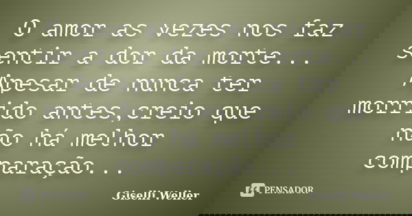 O amor as vezes nos faz sentir a dor da morte... Apesar de nunca ter morrido antes,creio que não há melhor comparação...... Frase de Giselli Weller.