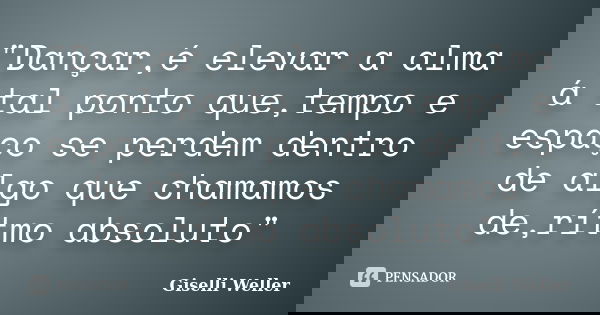 "Dançar,é elevar a alma á tal ponto que,tempo e espaço se perdem dentro de algo que chamamos de,rítmo absoluto"... Frase de Giselli Weller.