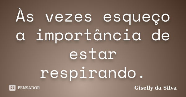 Às vezes esqueço a importância de estar respirando.... Frase de Giselly da Silva.