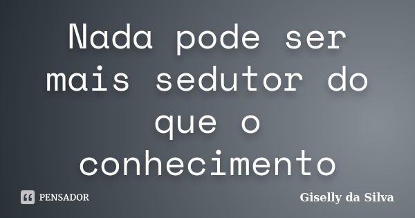 Nada pode ser mais sedutor do que o conhecimento... Frase de Giselly da Silva.