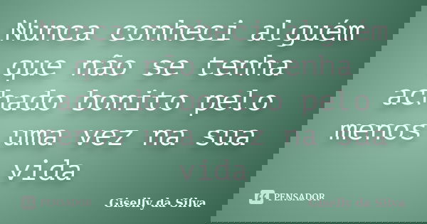 Nunca conheci alguém que não se tenha achado bonito pelo menos uma vez na sua vida... Frase de Giselly da Silva.