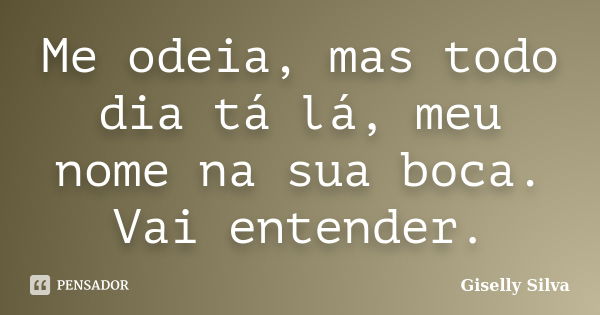 Me odeia, mas todo dia tá lá, meu nome na sua boca. Vai entender.... Frase de Giselly Silva.