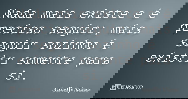 Nada mais existe e é preciso seguir; mais seguir sozinho é existir somente para si.... Frase de Giselly Viana.