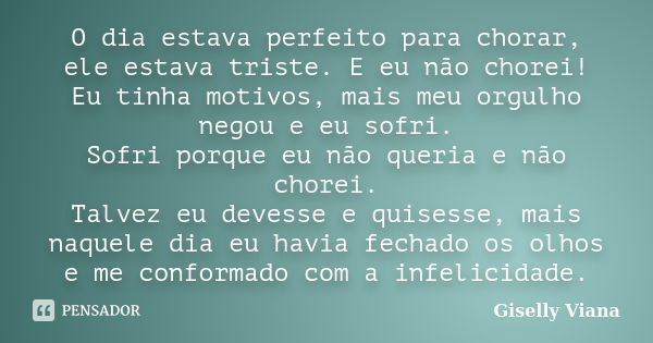 O dia estava perfeito para chorar, ele estava triste. E eu não chorei! Eu tinha motivos, mais meu orgulho negou e eu sofri. Sofri porque eu não queria e não cho... Frase de Giselly Viana.