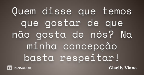 Quem disse que temos que gostar de que não gosta de nós? Na minha concepção basta respeitar!... Frase de Giselly Viana.