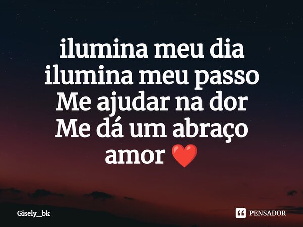 ⁠ilumina meu dia ilumina meu passo Me ajudar na dor Me dá um abraço amor ❤️... Frase de Gisely_bk.