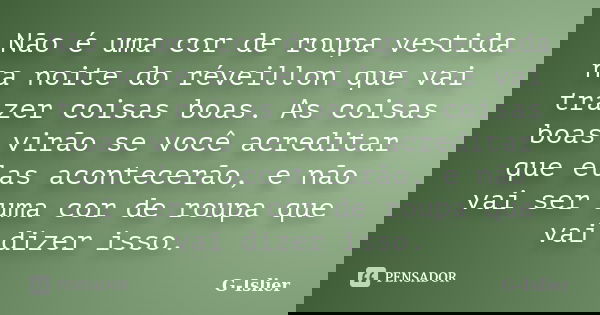 Não é uma cor de roupa vestida na noite do réveillon que vai trazer coisas boas. As coisas boas virão se você acreditar que elas acontecerão, e não vai ser uma ... Frase de G-Islier.