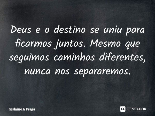 Deus e o destino se uniu para ficarmos juntos. Mesmo que sigamos caminhos diferentes, nunca nos separaremos.... Frase de Gislaine A Fraga.