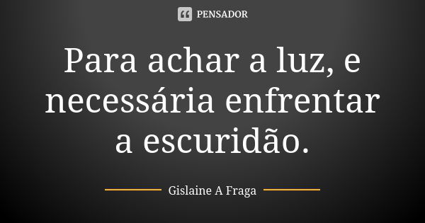 Para achar a luz, e necessária enfrentar a escuridão.... Frase de Gislaine A Fraga.