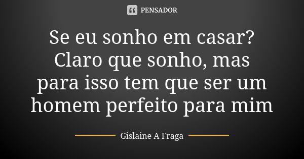 Se eu sonho em casar? Claro que sonho, mas para isso tem que ser um homem perfeito para mim... Frase de Gislaine A Fraga.