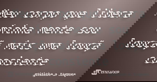 Meu corpo que libera minha mente sou louçã mais uma louçã consiente... Frase de gislaine a. taques.
