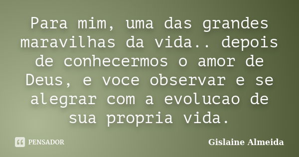 Para mim, uma das grandes maravilhas da vida.. depois de conhecermos o amor de Deus, e voce observar e se alegrar com a evolucao de sua propria vida.... Frase de Gislaine Almeida.